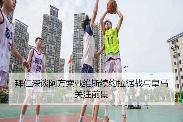 拜仁深谈阿方索戴维斯续约拉锯战与皇马关注前景 | kaiyun