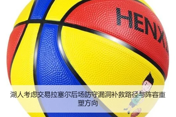 湖人考虑交易拉塞尔后场防守漏洞补救路径与阵容重塑方向（kaiyun）