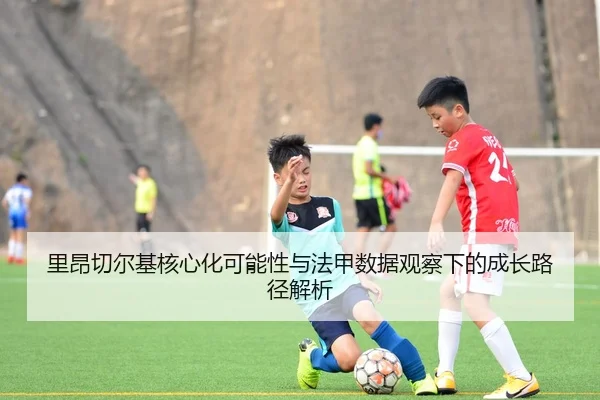 里昂切尔基核心化可能性与法甲数据观察下的成长路径解析（kaiyun）
