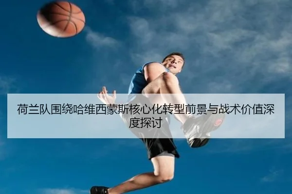 荷兰队围绕哈维西蒙斯核心化转型前景与战术价值深度探讨 | kaiyun