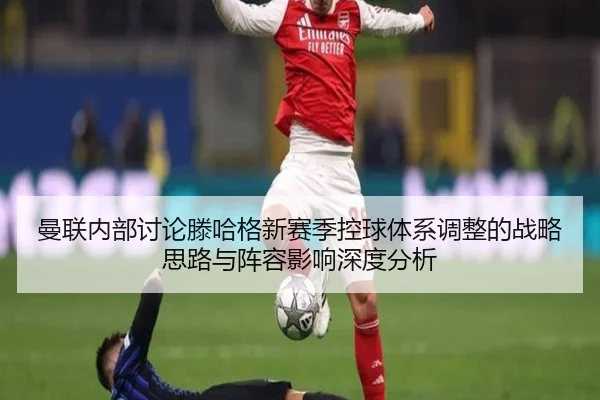 曼联内部讨论滕哈格新赛季控球体系调整的战略思路与阵容影响深度分析（kaiyun）