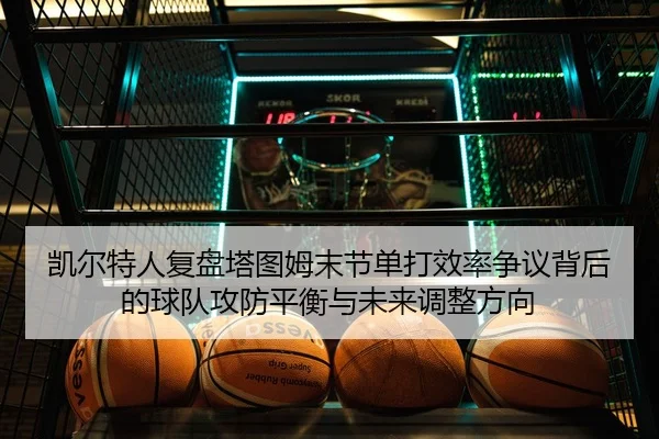 凯尔特人复盘塔图姆末节单打效率争议背后的球队攻防平衡与未来调整方向 | kaiyun