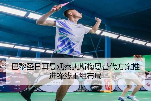 巴黎圣日耳曼观察奥斯梅恩替代方案推进锋线重组布局 | kaiyun