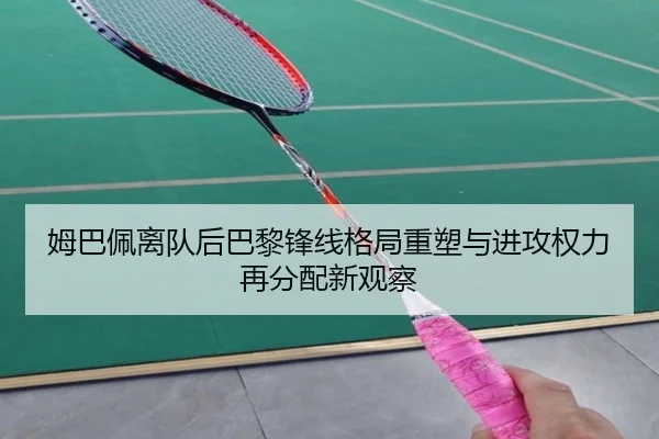 姆巴佩离队后巴黎锋线格局重塑与进攻权力再分配新观察 | kaiyun