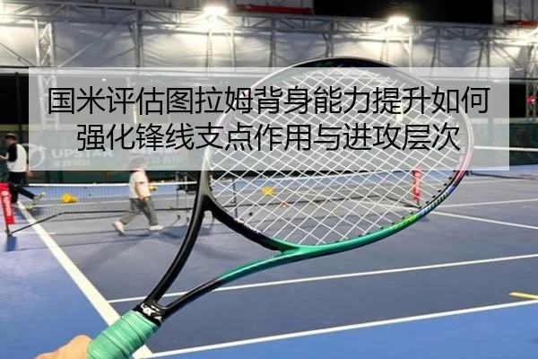 国米评估图拉姆背身能力提升如何强化锋线支点作用与进攻层次 | kaiyun