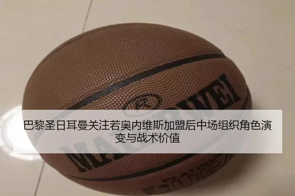 巴黎圣日耳曼关注若奥内维斯加盟后中场组织角色演变与战术价值 | kaiyun