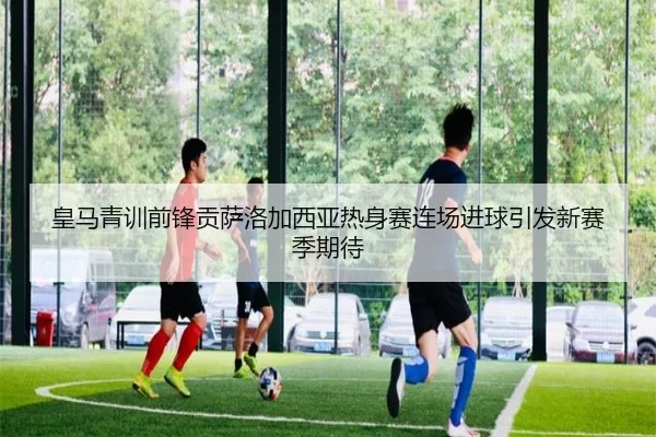 皇马青训前锋贡萨洛加西亚热身赛连场进球引发新赛季期待 | kaiyun