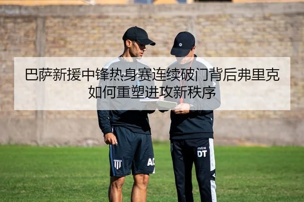 巴萨新援中锋热身赛连续破门背后弗里克如何重塑进攻新秩序 | kaiyun