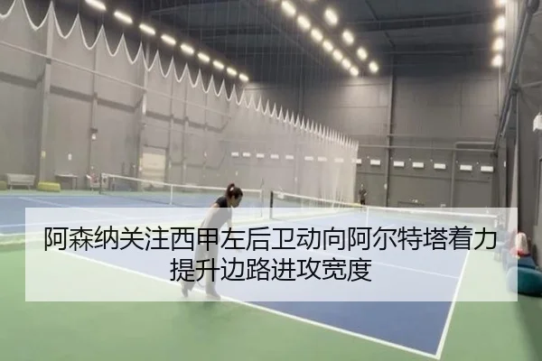 阿森纳关注西甲左后卫动向阿尔特塔着力提升边路进攻宽度（kaiyun）